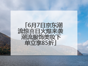 6月7日京东潮流惊喜日火爆来袭 潮流服饰美妆下单立享85折