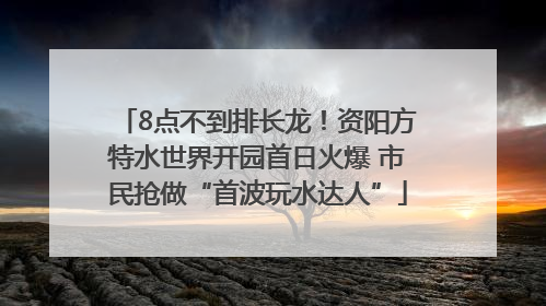 8点不到排长龙！资阳方特水世界开园首日火爆 市民抢做“首波玩水达人”