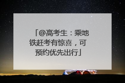 @高考生：乘地铁赶考有惊喜，可预约优先出行