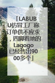 LABUBU仿冒工厂称订单供不应求，四脚着地的Lagogo已经售出9000多个